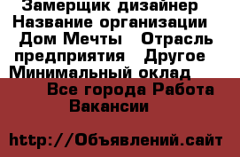 Замерщик-дизайнер › Название организации ­ Дом Мечты › Отрасль предприятия ­ Другое › Минимальный оклад ­ 30 000 - Все города Работа » Вакансии   